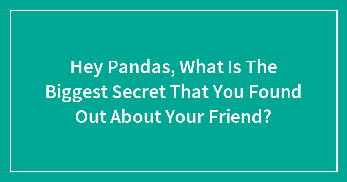 Hey Pandas, What Is The Biggest Secret That You Found Out About Your Friend? (Closed)