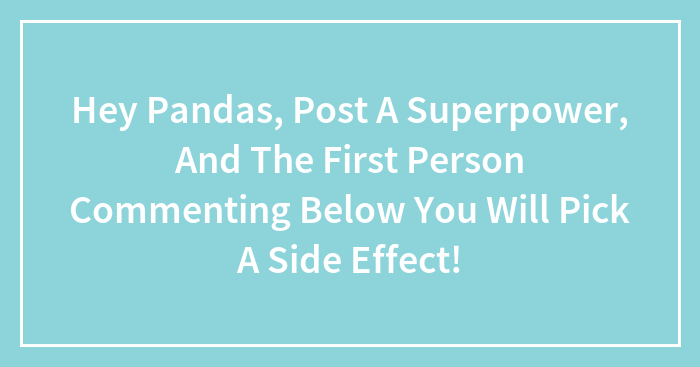 Hey Pandas, Post A Superpower, And The First Person Commenting Below You Will Pick A Side Effect!