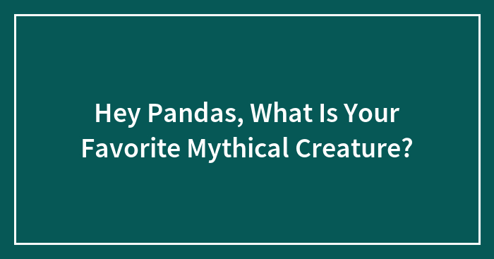 Hey Pandas, What Is Your Favorite Mythical Creature?