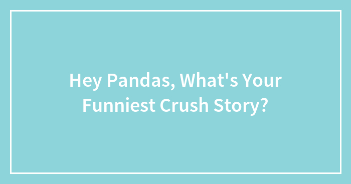 Hey Pandas, What’s Your Funniest Crush Story?