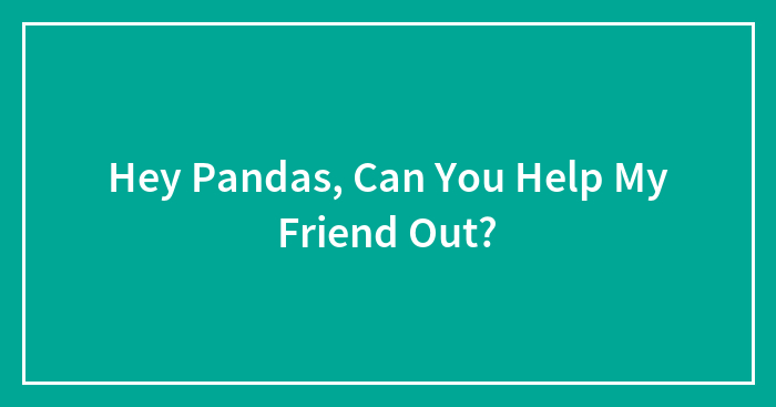 Hey Pandas, Can You Help My Friend Out? (Closed)