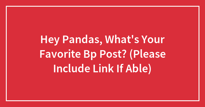 Hey Pandas, What’s Your Favorite Bp Post? (Please Include Link If Able)