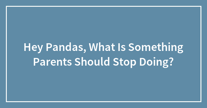 Hey Pandas, What Is Something Parents Should Stop Doing?