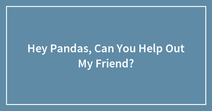 Hey Pandas, Can You Help Out My Friend? (Closed)