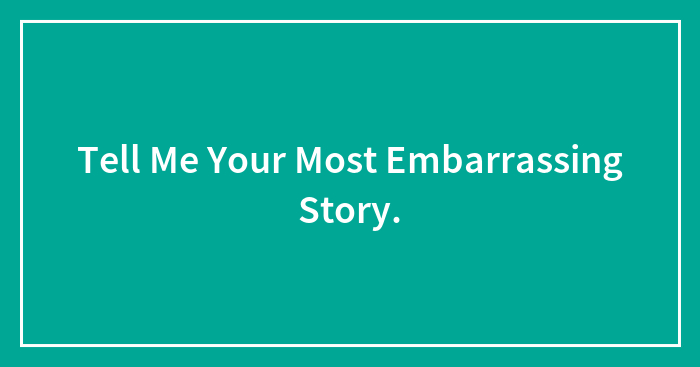 Tell Me Your Most Embarrassing Story.