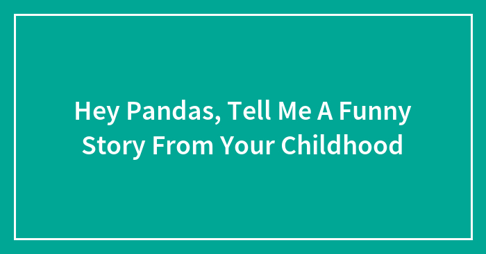 Hey Pandas, Tell Me A Funny Story From Your Childhood (Closed)