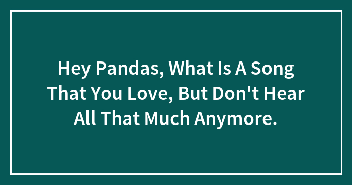 Hey Pandas, What Is A Song That You Love, But Don’t Hear All That Much Anymore? (Closed)