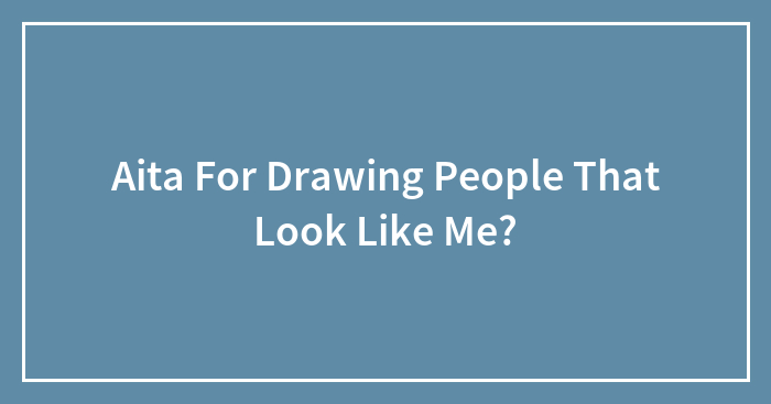 Aita For Drawing People That Look Like Me?