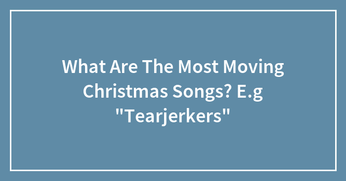 What Are The Most Moving Christmas Songs? E.g “Tearjerkers”