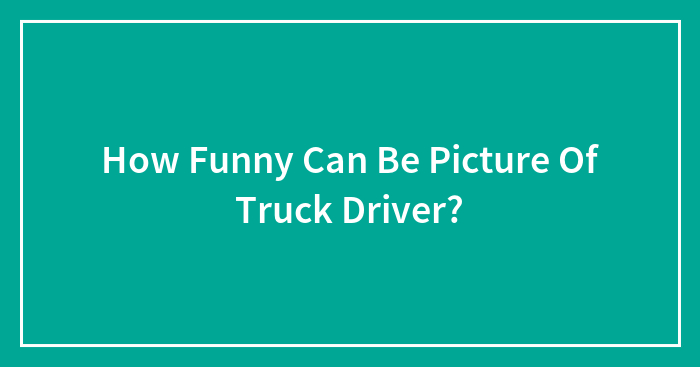 How Funny Can Be Picture Of Truck Driver?