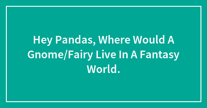Hey Pandas, Where Would A Gnome/Fairy Live In A Fantasy World.