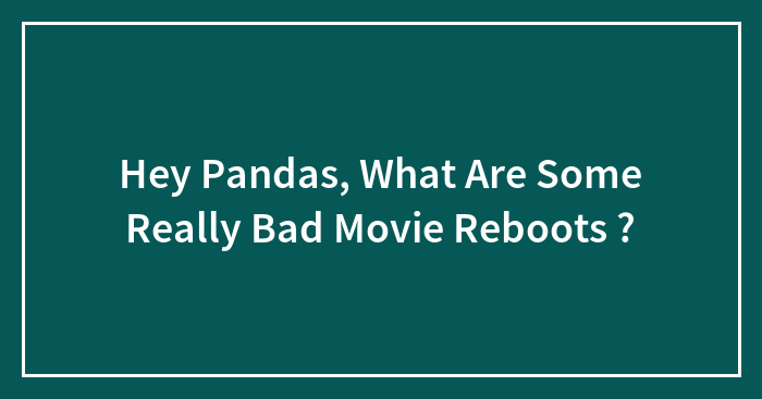 Hey Pandas, What Are Some Really Bad Movie Reboots ? (Closed)