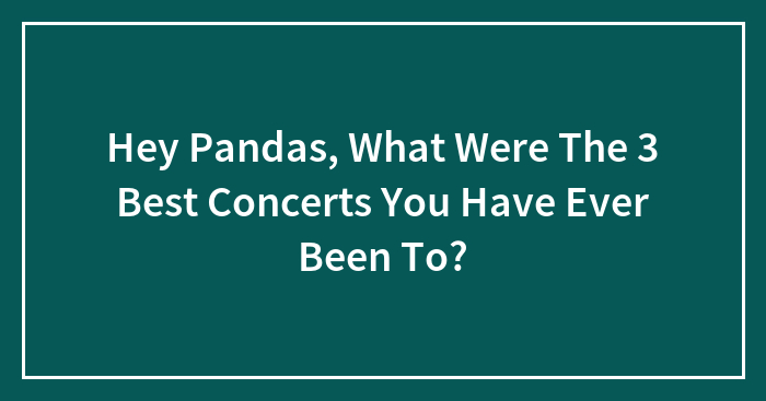 Hey Pandas, What Were The 3 Best Concerts You Have Ever Been To?