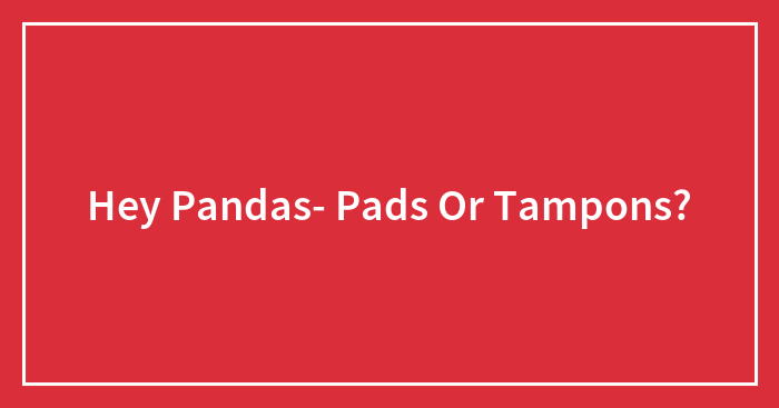 Hey Pandas- Pads Or Tampons?