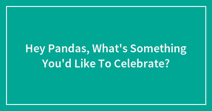 Hey Pandas, What’s Something You’d Like To Celebrate? (Closed)