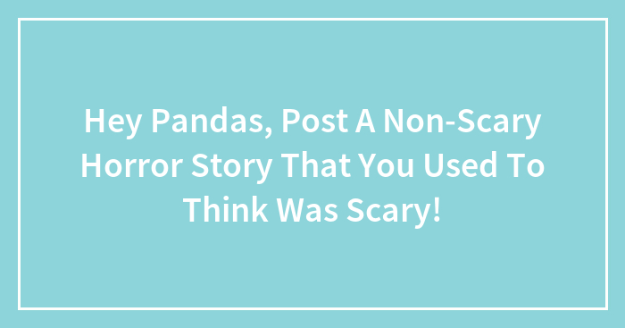 Hey Pandas, Post A Non-Scary Horror Story That You Used To Think Was Scary!
