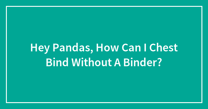 Hey Pandas, How Can I Chest Bind Without A Binder?