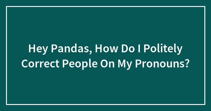 Hey Pandas, How Do I Politely Correct People On My Pronouns? (Closed)