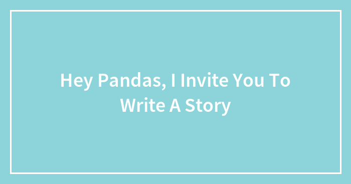 Hey Pandas, I Invite You To Write A Story (Closed)