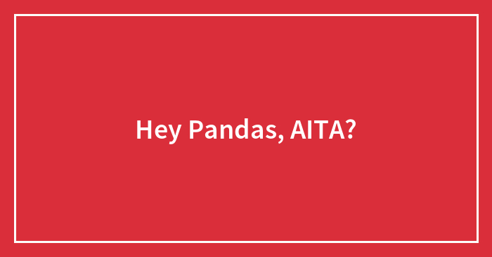 Hey Pandas, AITA? (Closed)