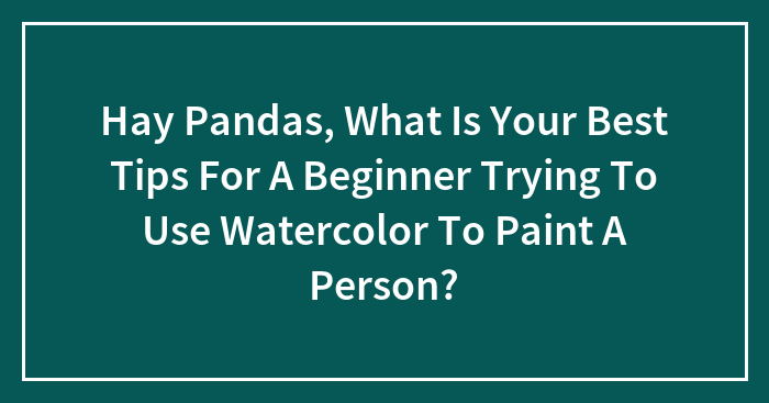Hay Pandas, What Is Your Best Tips For A Beginner Trying To Use Watercolor To Paint A Person?