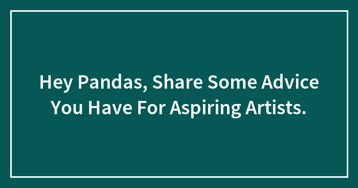 Hey Pandas, Share Some Advice You Have For Aspiring Artists