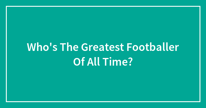 Who’s The Greatest Footballer Of All Time?