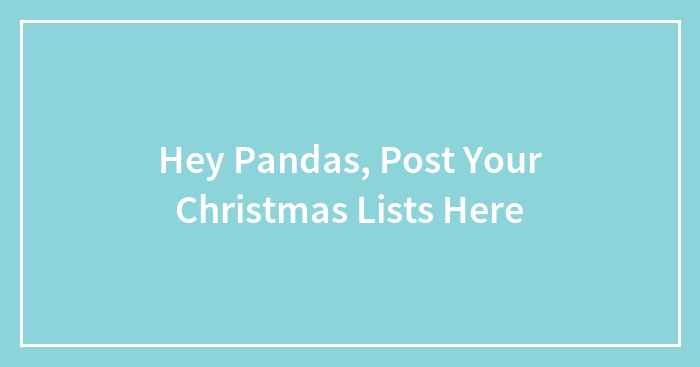Hey Pandas, Post Your Christmas Lists Here (Closed)