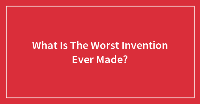 What Is The Worst Invention Ever Made?