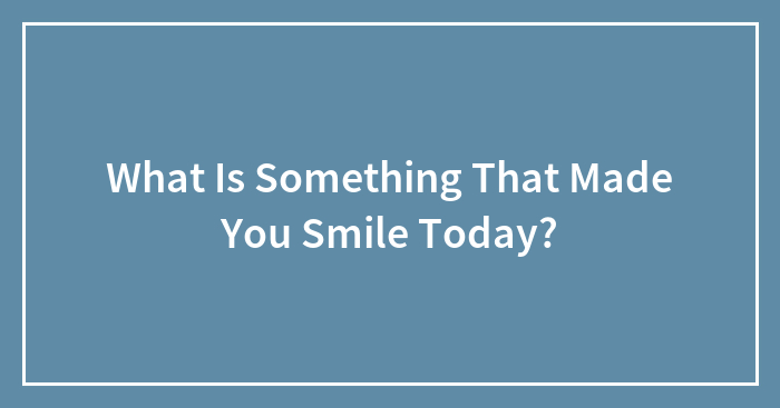 What Is Something That Made You Smile Today?