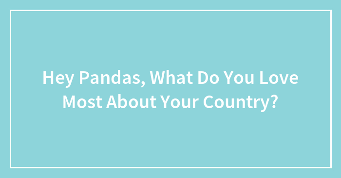 Hey Pandas, What Do You Love Most About Your Country? (Closed)