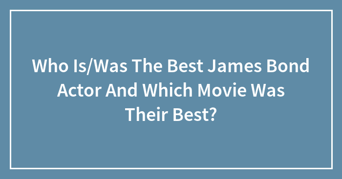 Who Is/Was The Best James Bond Actor And Which Movie Was Their Best?