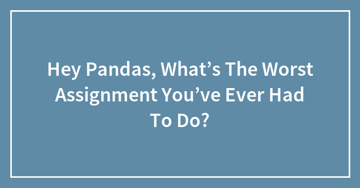 Hey Pandas, What’s The Worst Assignment You’ve Ever Had To Do? (Closed)