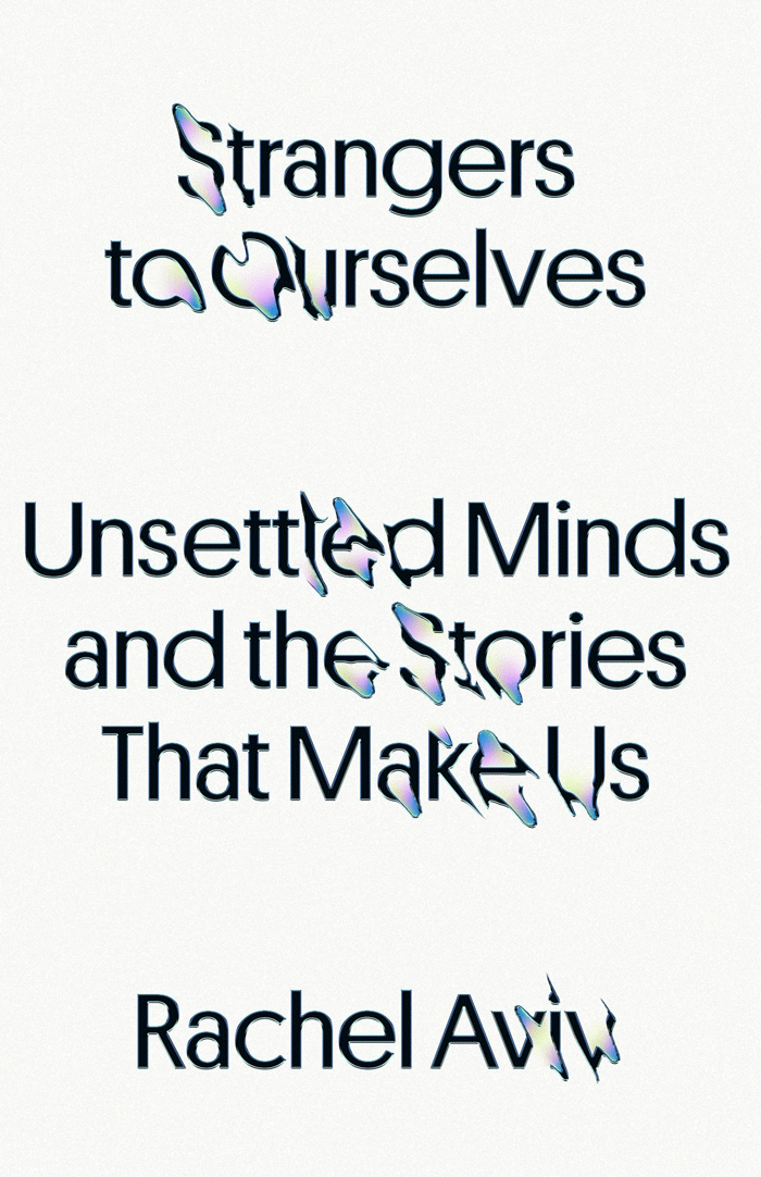 Strangers To Ourselves: Unsettled Minds And The Stories That Make Us By Rachel Aviv