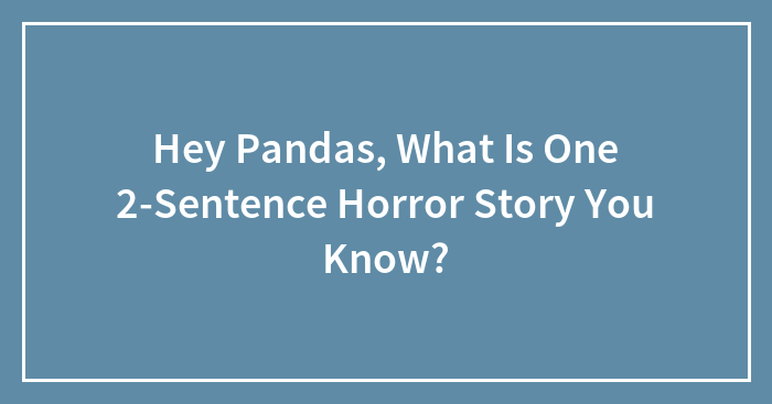 Hey Pandas, What Is One 2-Sentence Horror Story You Know?