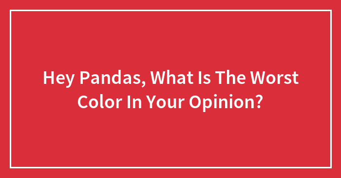 Hey Pandas, What Is The Worst Color In Your Opinion?