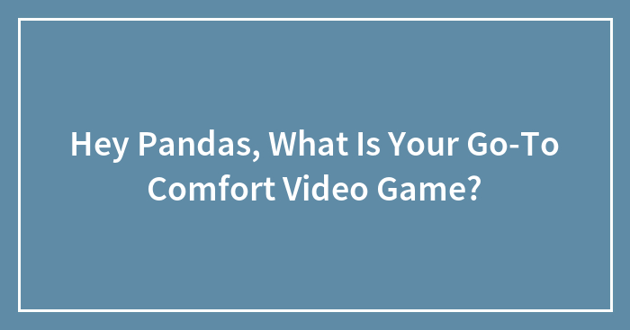Hey Pandas, What Is Your Go-To Comfort Video Game? (Closed)