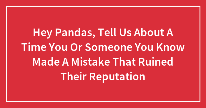 Hey Pandas, Tell Us About A Time You Or Someone You Know Made A Mistake That Ruined Their Reputation (Closed)