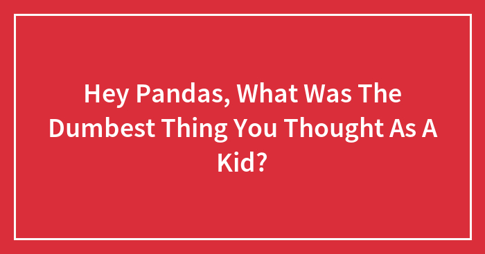 Hey Pandas, What Was The Dumbest Thing You Thought As A Kid?