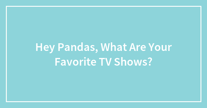 Hey Pandas, What Are Your Favorite TV Shows?