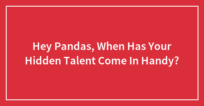 Hey Pandas, When Has Your Hidden Talent Come In Handy?