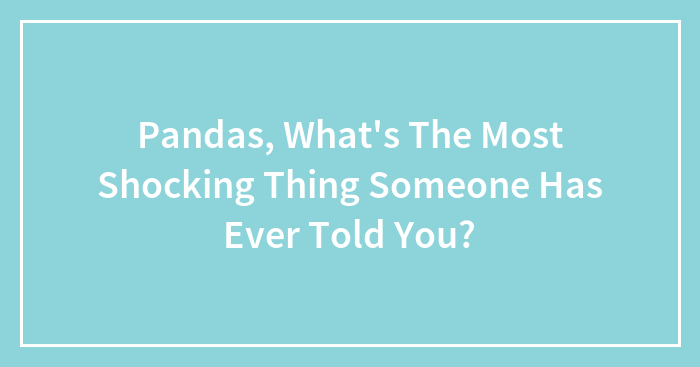 Pandas, What’s The Most Shocking Thing Someone Has Ever Told You?