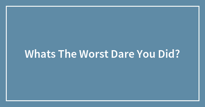 Whats The Worst Dare You Did?