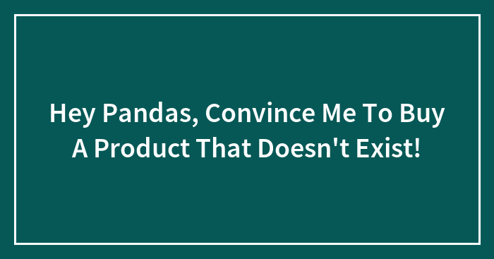 Hey Pandas, Convince Me To Buy A Product That Doesn’t Exist!