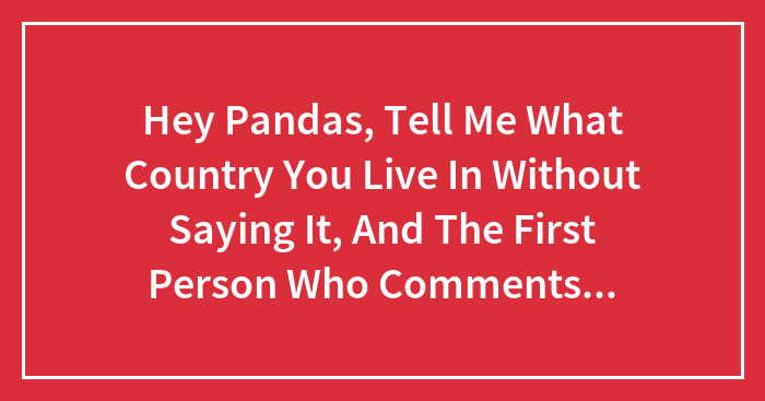 Hey Pandas, Tell Me What Country You Live In Without Saying It, And The First Person Who Comments Has To Guess
