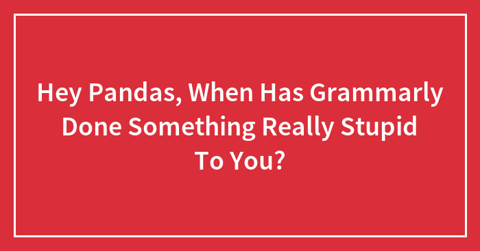 Hey Pandas, When Has Grammarly Done Something Really Stupid To You?