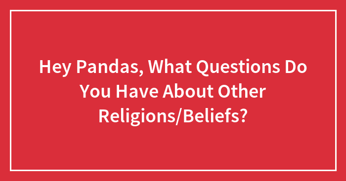 Hey Pandas, What Questions Do You Have About Other Religions/Beliefs?