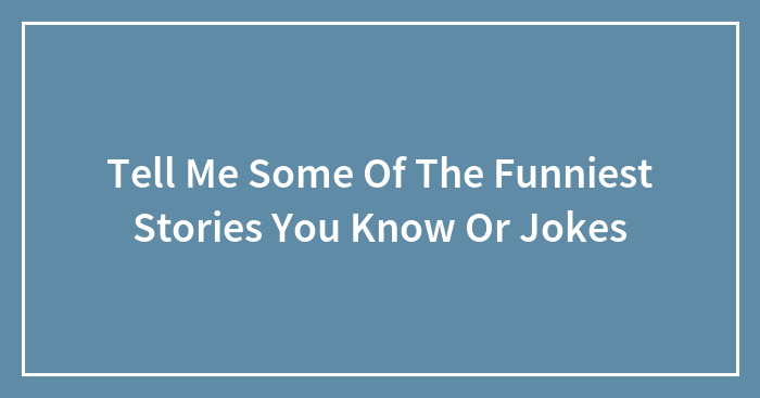 Tell Me Some Of The Funniest Stories You Know Or Jokes