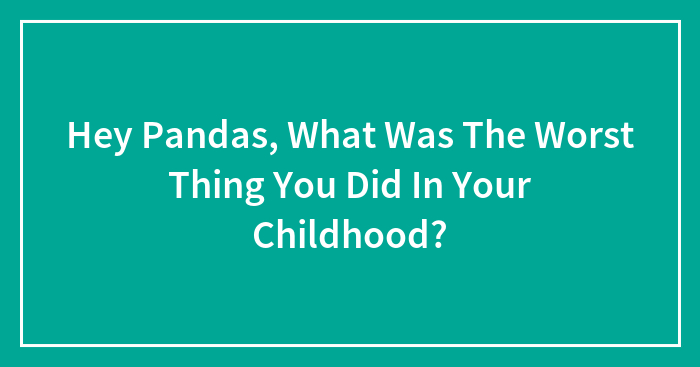Hey Pandas, What Was The Worst Thing You Did In Your Childhood? (Closed)