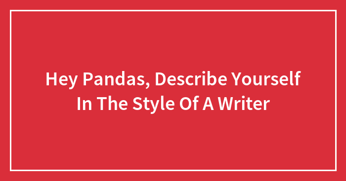 Hey Pandas, Describe Yourself In The Style Of A Writer (Closed)